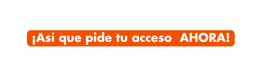 Así que pide tu acceso AHORA